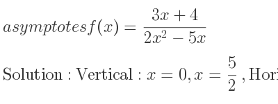 The asymptotes of f(x)=(3x+4)/(2x^2-5x) is Vertical: x=0,x= 5/2 ,Horizontal: y=0